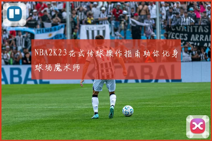 NBA2K23花式传球操作指南助你化身球场魔术师