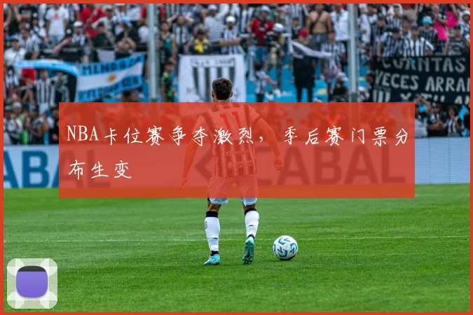 NBA卡位赛争夺激烈,季后赛门票分布生变