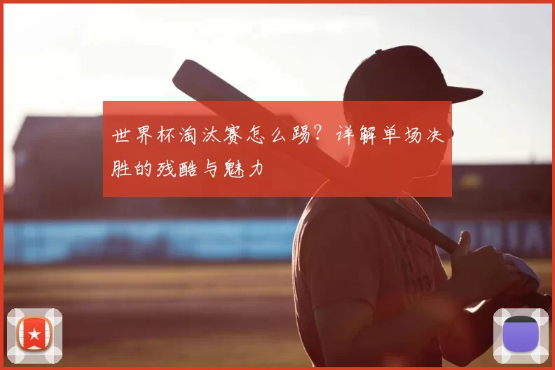 世界杯淘汰赛怎么踢？详解单场决胜的残酷与魅力