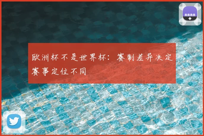 欧洲杯不是世界杯：赛制差异决定赛事定位不同